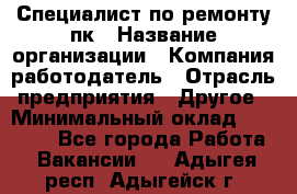 Специалист по ремонту пк › Название организации ­ Компания-работодатель › Отрасль предприятия ­ Другое › Минимальный оклад ­ 20 000 - Все города Работа » Вакансии   . Адыгея респ.,Адыгейск г.